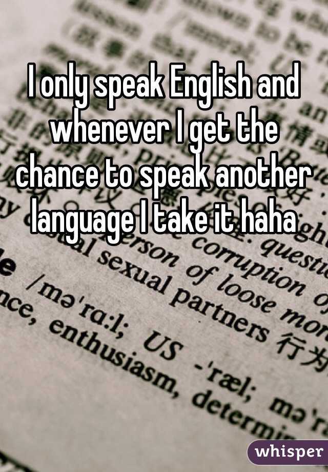 I only speak English and whenever I get the chance to speak another language I take it haha