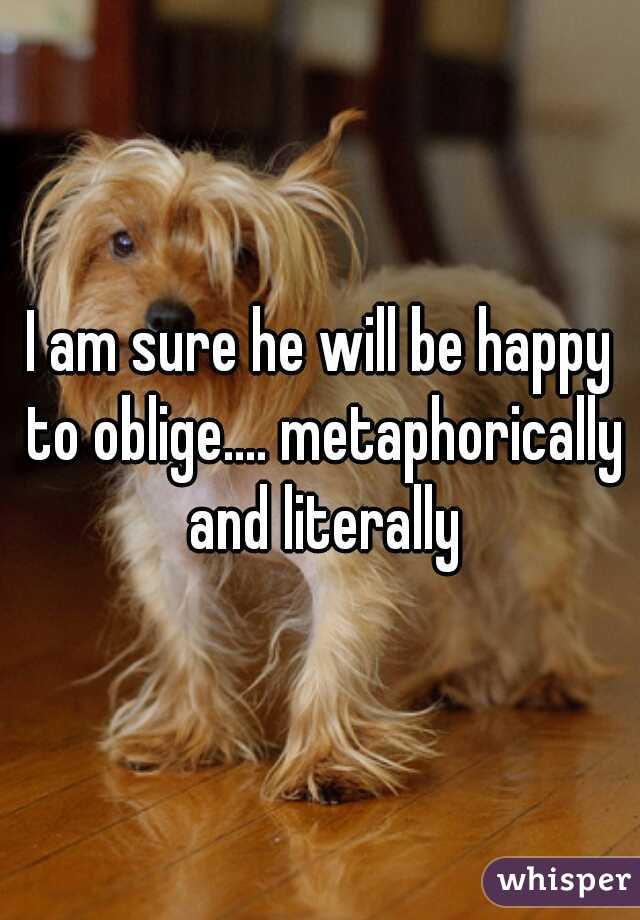 I am sure he will be happy to oblige.... metaphorically and literally