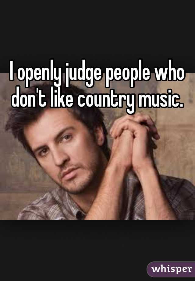 I openly judge people who don't like country music.
