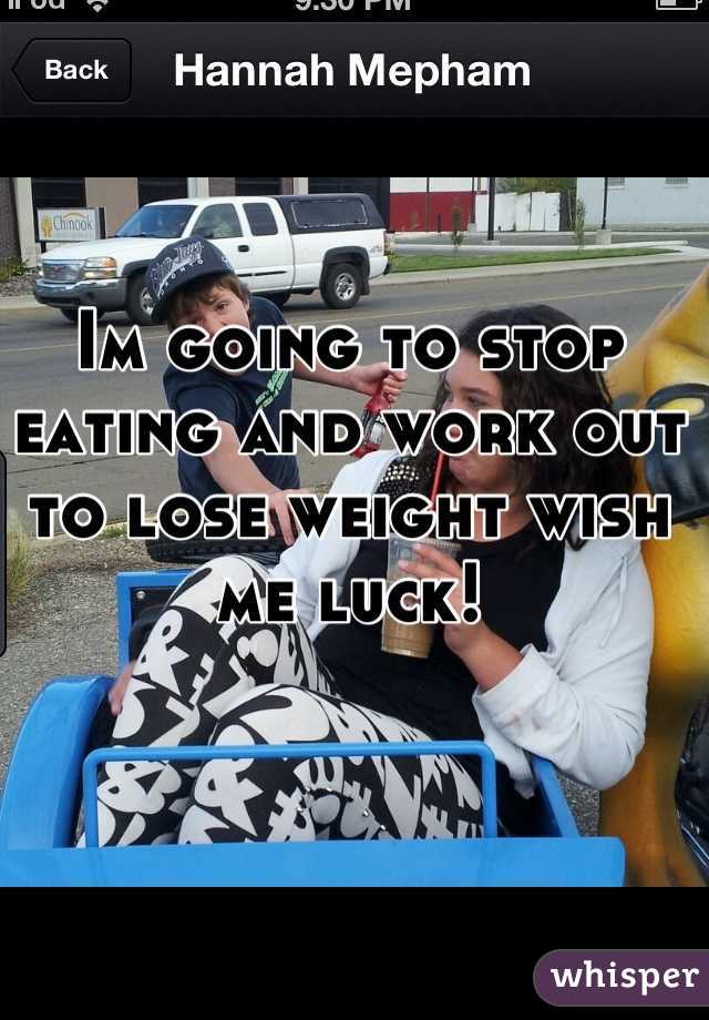 Im going to stop eating and work out to lose weight wish me luck!