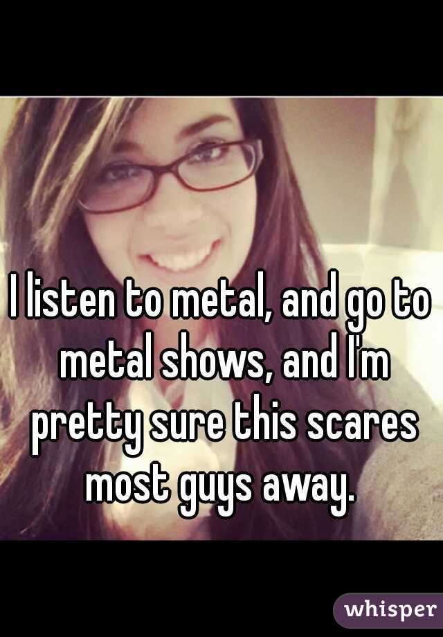I listen to metal, and go to metal shows, and I'm pretty sure this scares most guys away. 