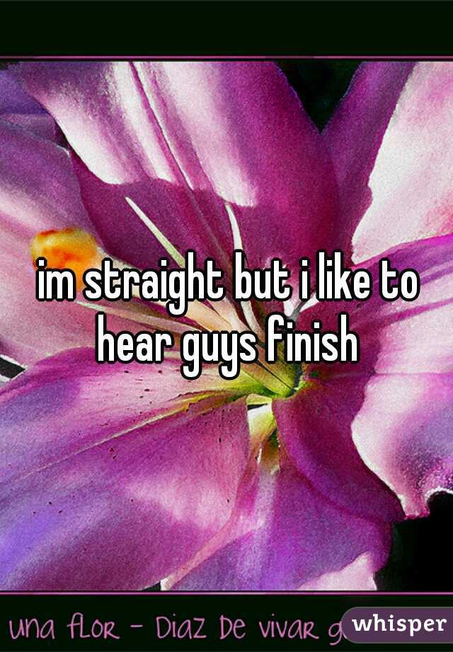 im straight but i like to hear guys finish 