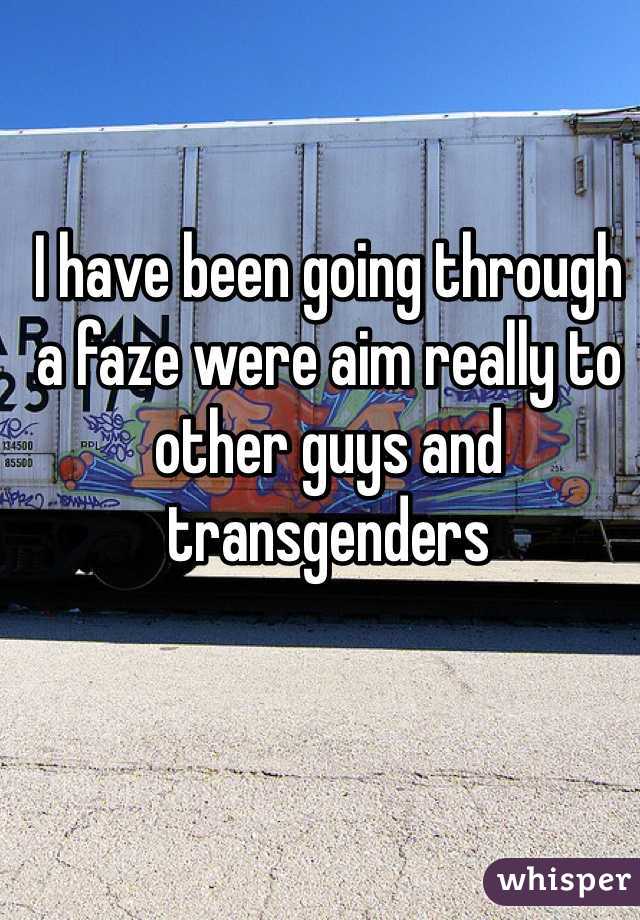 I have been going through a faze were aim really to other guys and transgenders  