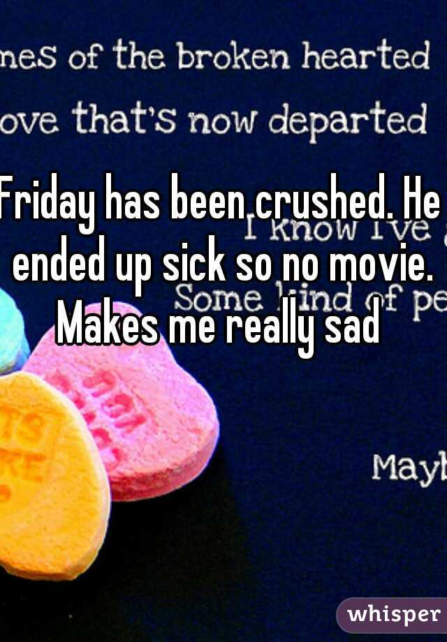 Friday has been crushed. He ended up sick so no movie. Makes me really sad 