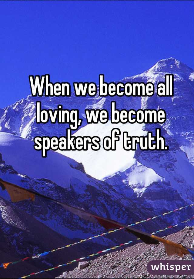 When we become all loving, we become speakers of truth.