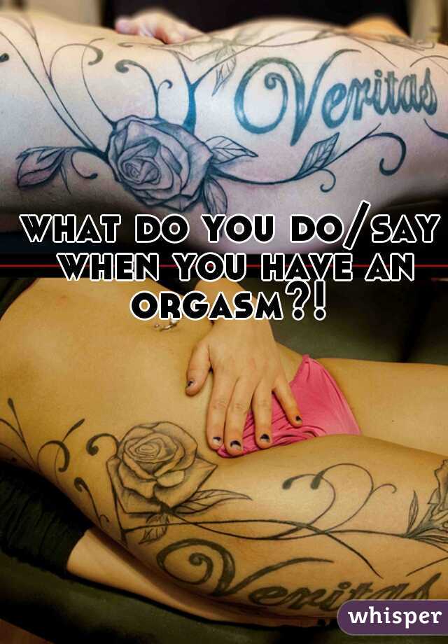 what do you do/say when you have an orgasm?! 