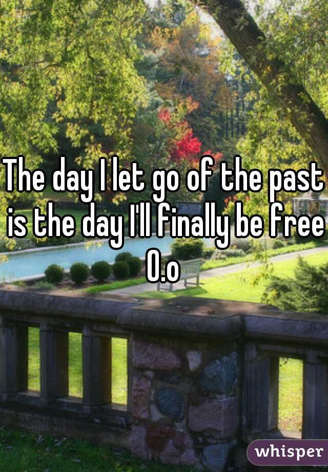 The day I let go of the past is the day I'll finally be free O.o 