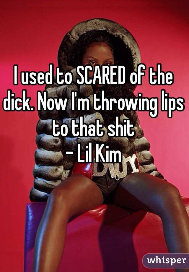 I used to SCARED of the dick. Now I'm throwing lips to that shit
- Lil Kim