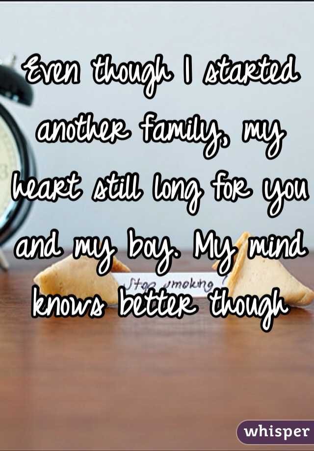 Even though I started another family, my heart still long for you and my boy. My mind knows better though 