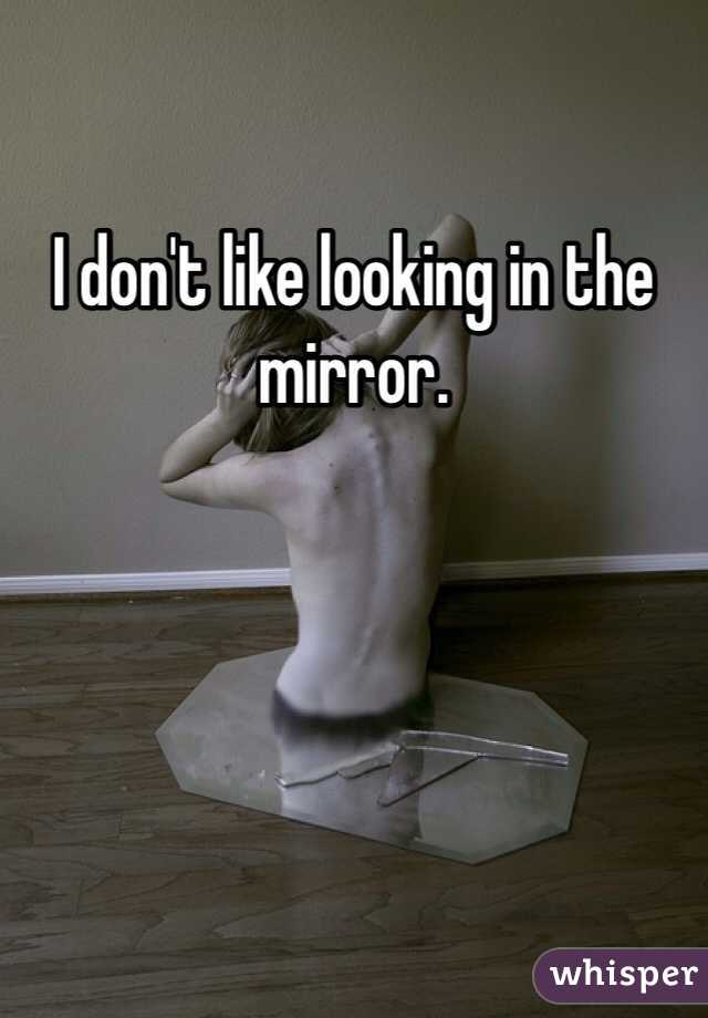 I don't like looking in the mirror. 