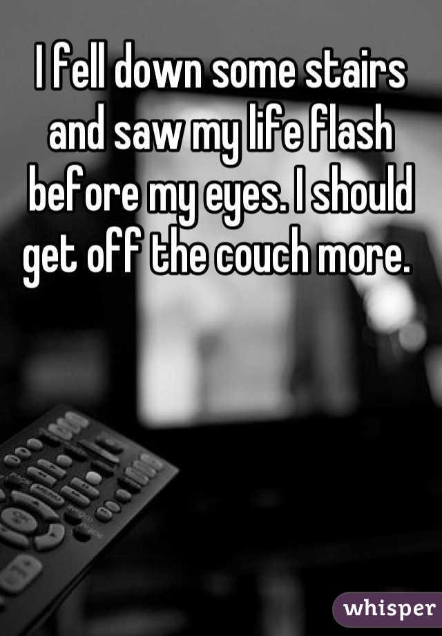I fell down some stairs and saw my life flash before my eyes. I should get off the couch more. 