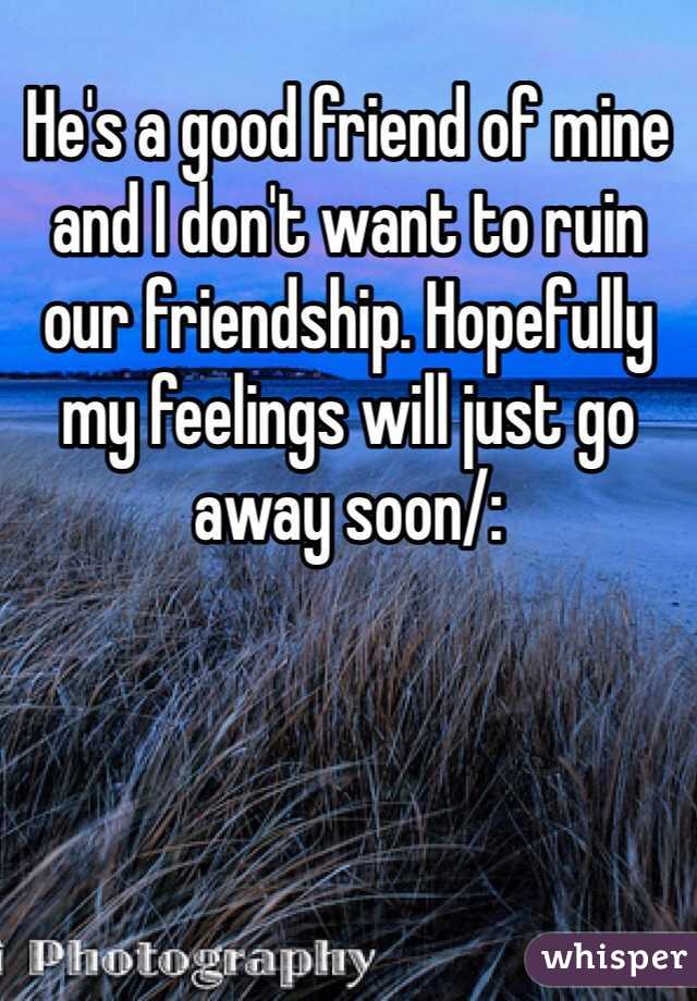 He's a good friend of mine and I don't want to ruin our friendship. Hopefully my feelings will just go away soon/: