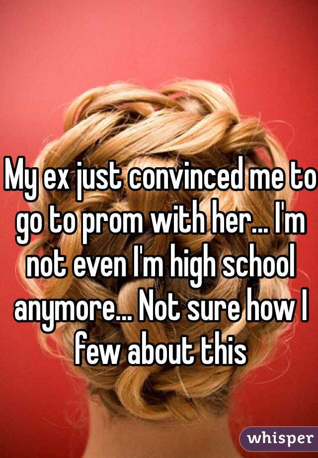 My ex just convinced me to go to prom with her... I'm not even I'm high school anymore... Not sure how I few about this