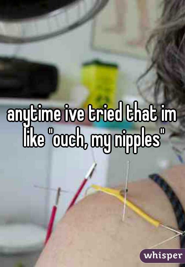 anytime ive tried that im like "ouch, my nipples"
