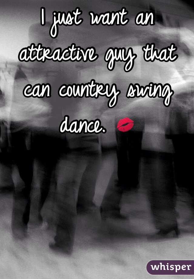 I just want an attractive guy that can country swing dance. 💋