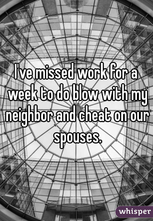 I've missed work for a week to do blow with my neighbor and cheat on our spouses.
