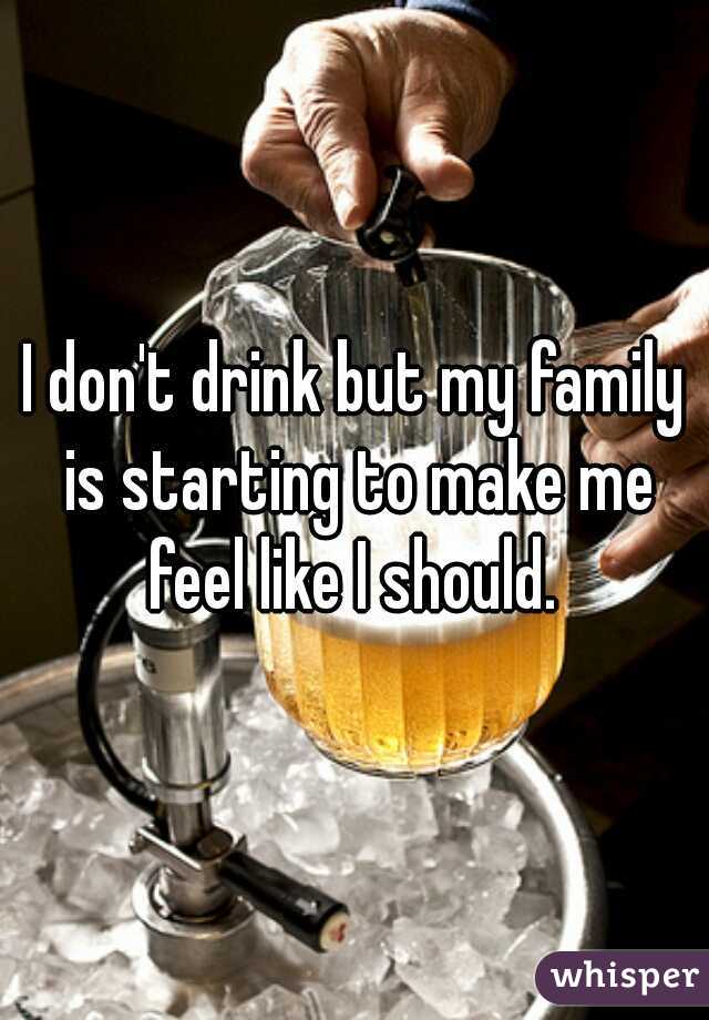 I don't drink but my family is starting to make me feel like I should. 