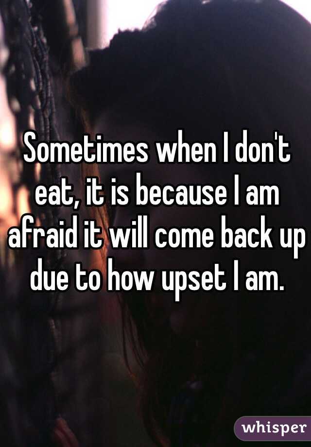 Sometimes when I don't eat, it is because I am afraid it will come back up due to how upset I am. 