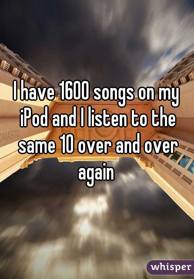 I have 1600 songs on my iPod and I listen to the same 10 over and over again 