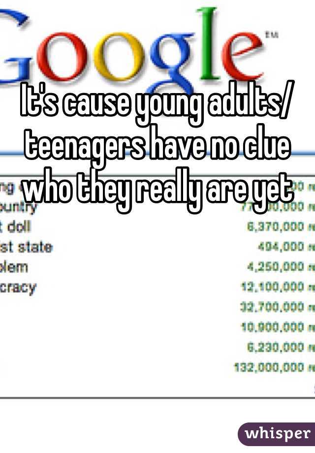 It's cause young adults/teenagers have no clue who they really are yet