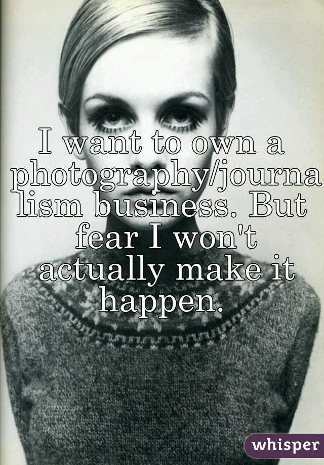 I want to own a photography/journalism business. But fear I won't actually make it happen. 