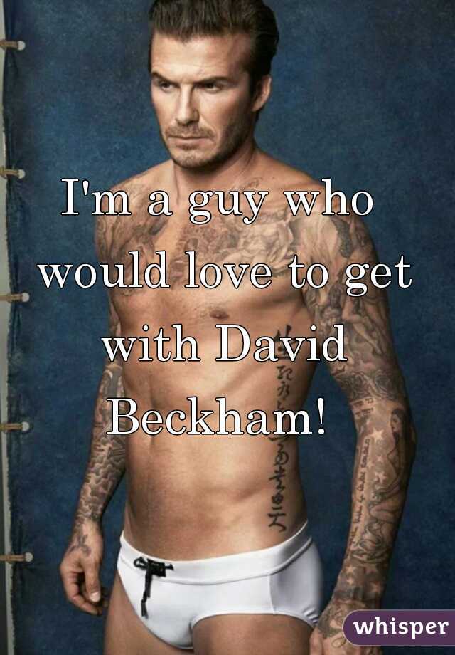 I'm a guy who would love to get with David Beckham! 
