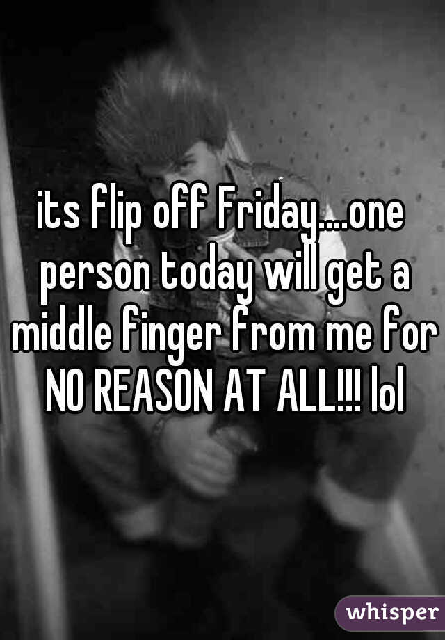 its flip off Friday....one person today will get a middle finger from me for NO REASON AT ALL!!! lol