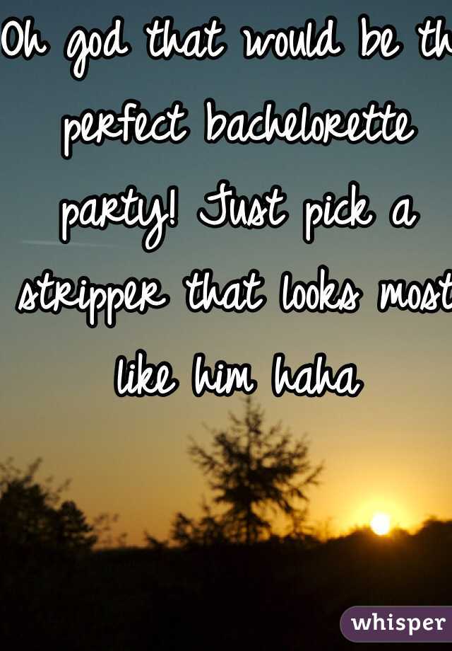 Oh god that would be the perfect bachelorette party! Just pick a stripper that looks most like him haha 