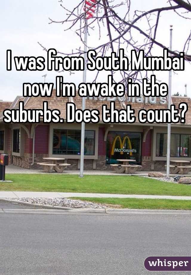 I was from South Mumbai now I'm awake in the suburbs. Does that count?