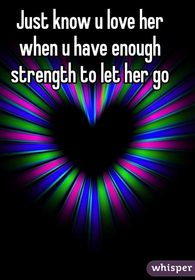 Just know u love her when u have enough strength to let her go 