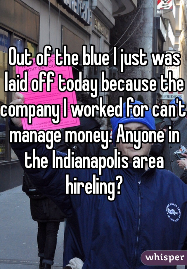 Out of the blue I just was laid off today because the company I worked for can't manage money. Anyone in the Indianapolis area hireling?