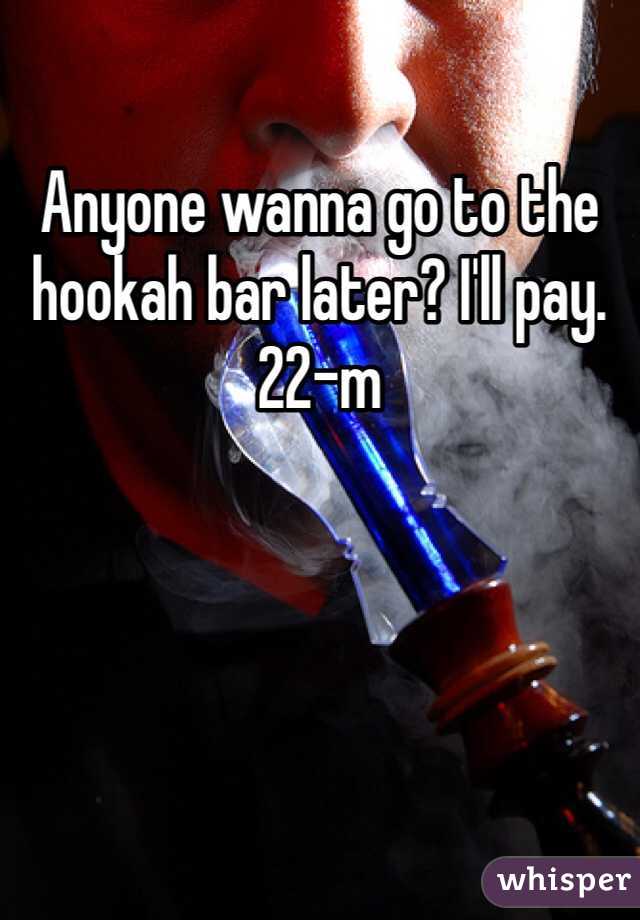 Anyone wanna go to the hookah bar later? I'll pay. 22-m