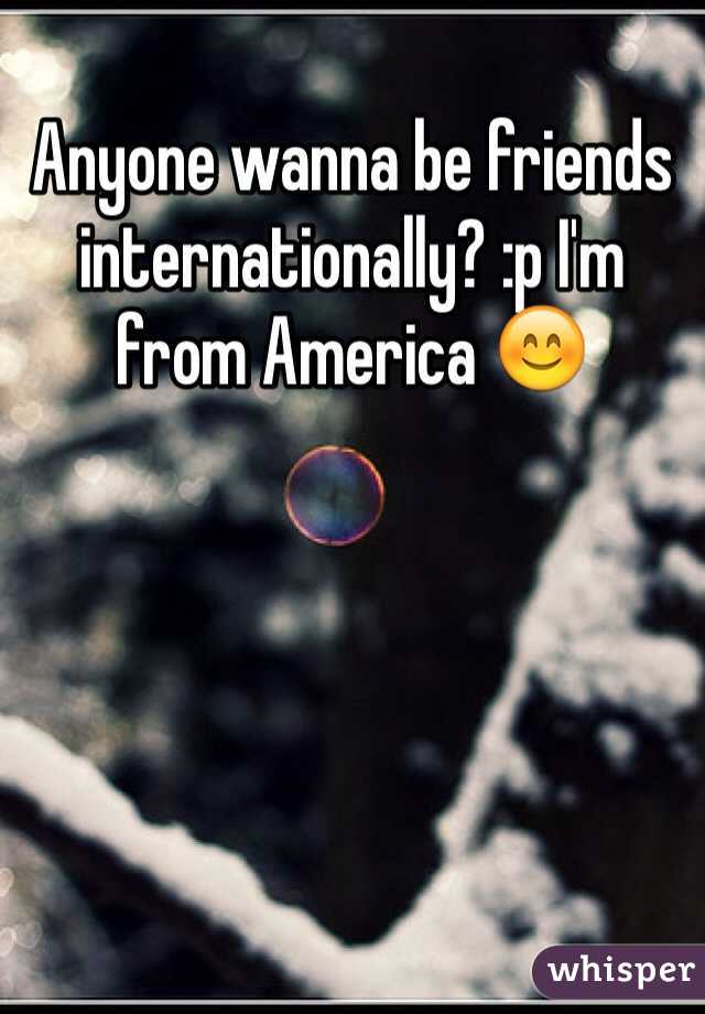 Anyone wanna be friends internationally? :p I'm from America 😊