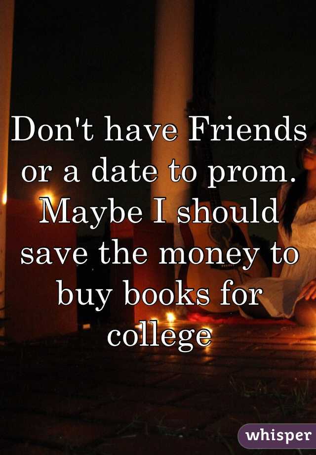 Don't have Friends or a date to prom. 
Maybe I should save the money to buy books for college