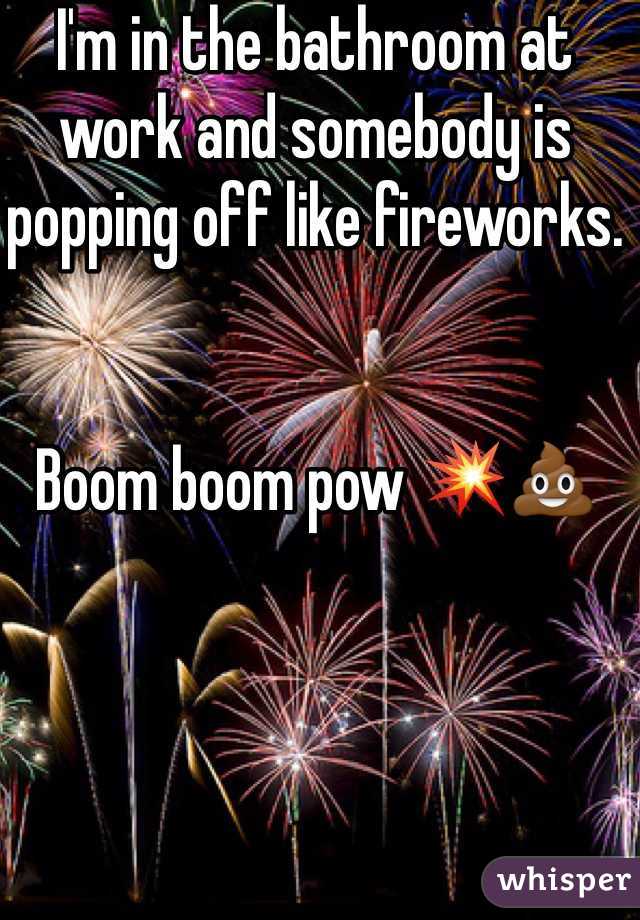 I'm in the bathroom at work and somebody is popping off like fireworks. 


Boom boom pow 💥💩