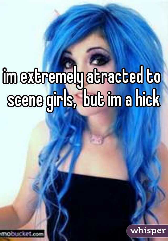 im extremely atracted to scene girls,  but im a hick