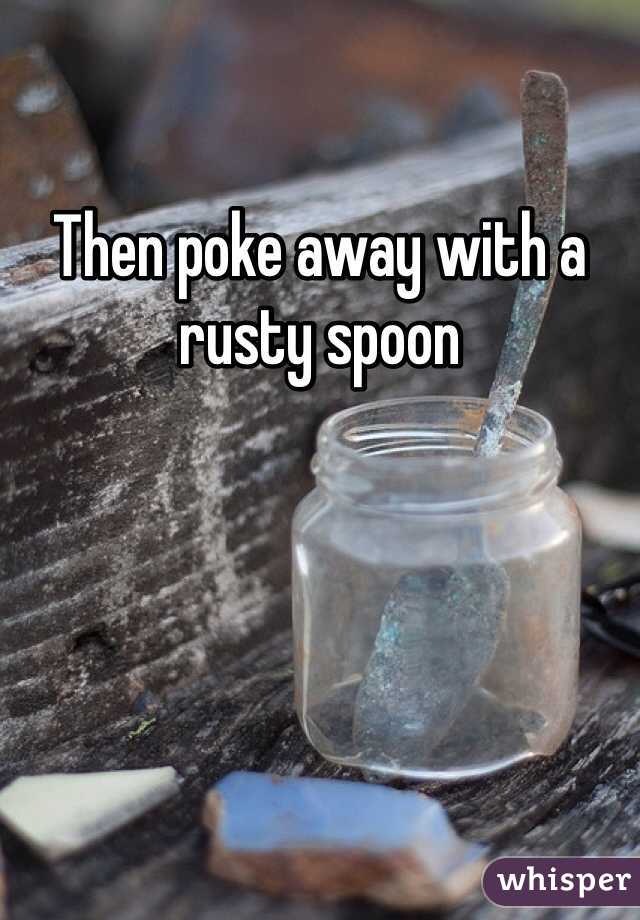 Then poke away with a rusty spoon
