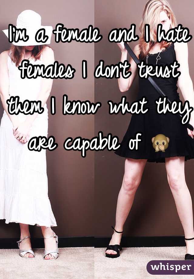 I'm a female and I hate females I don't trust them I know what they are capable of 🙊