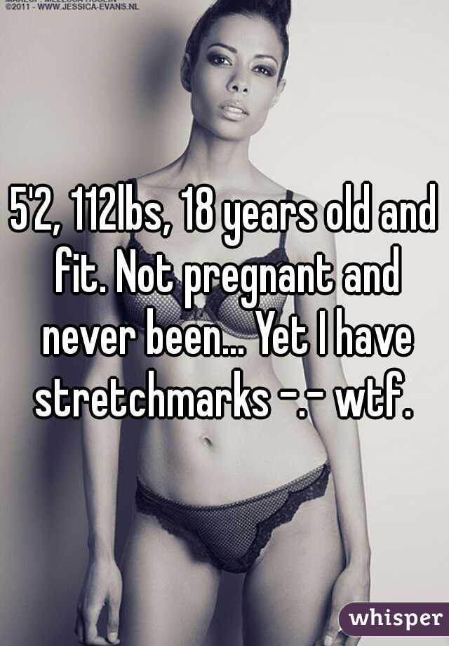 5'2, 112lbs, 18 years old and fit. Not pregnant and never been... Yet I have stretchmarks -.- wtf. 