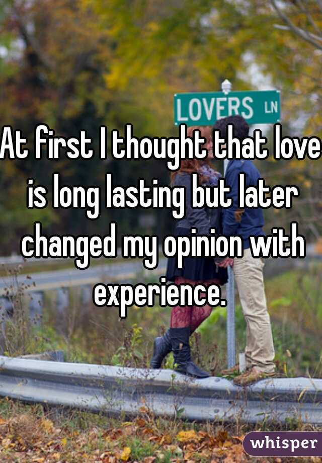 At first I thought that love is long lasting but later changed my opinion with experience. 
