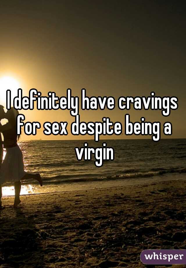 I definitely have cravings for sex despite being a virgin