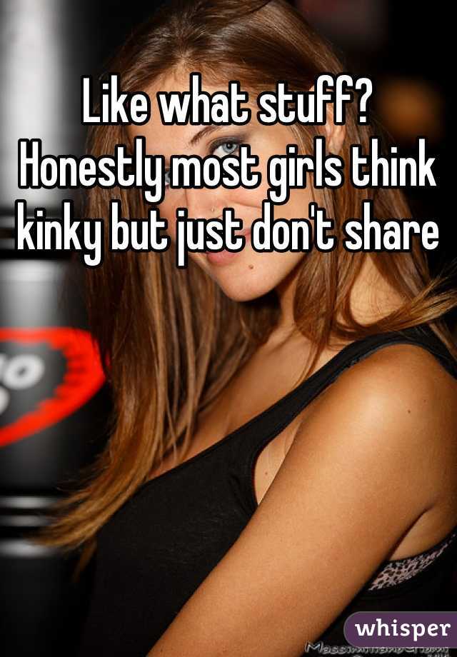 Like what stuff? Honestly most girls think kinky but just don't share