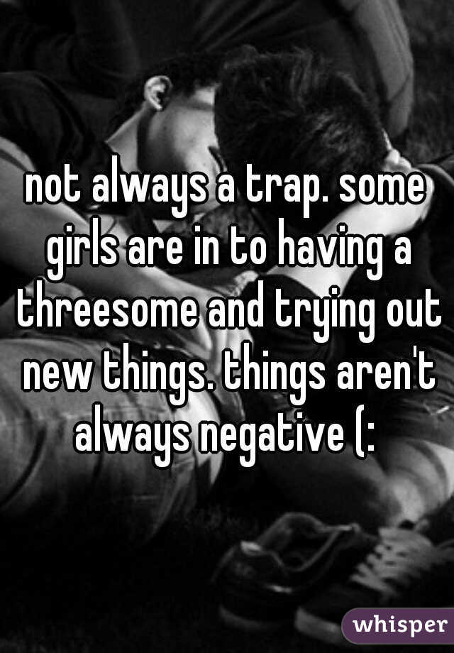 not always a trap. some girls are in to having a threesome and trying out new things. things aren't always negative (: 