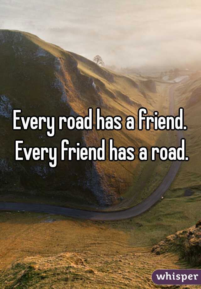 Every road has a friend. Every friend has a road.