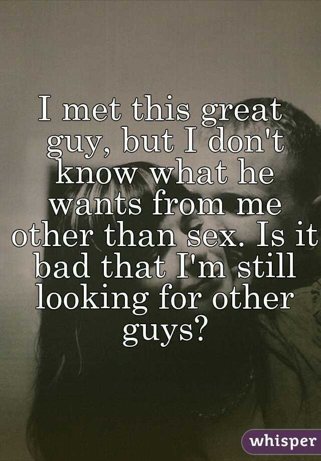 I met this great guy, but I don't know what he wants from me other than sex. Is it bad that I'm still looking for other guys?