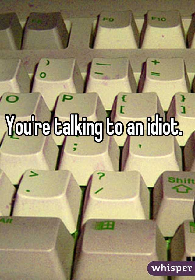 You're talking to an idiot.