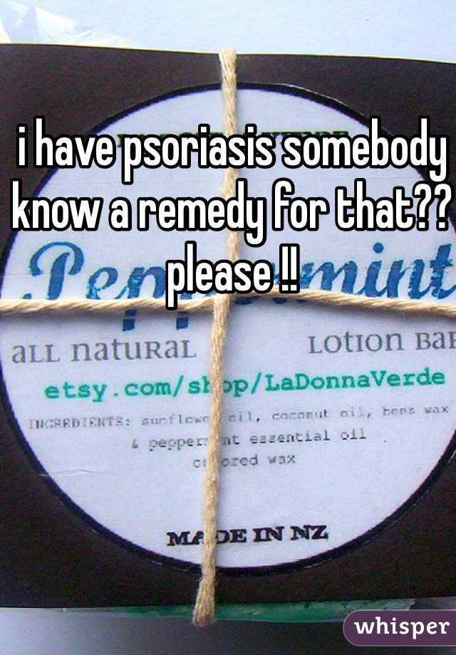 i have psoriasis somebody know a remedy for that?? please !!