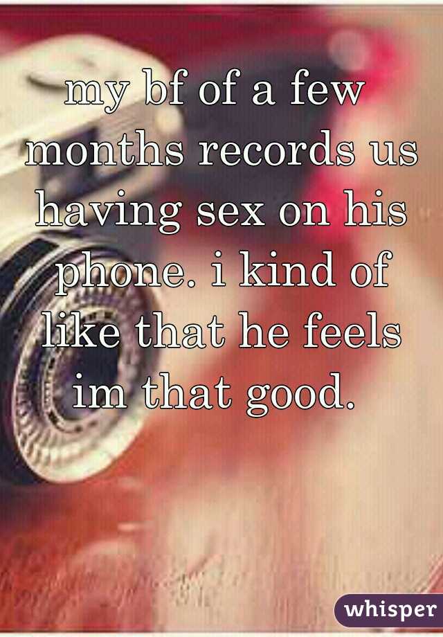my bf of a few months records us having sex on his phone. i kind of like that he feels im that good. 
