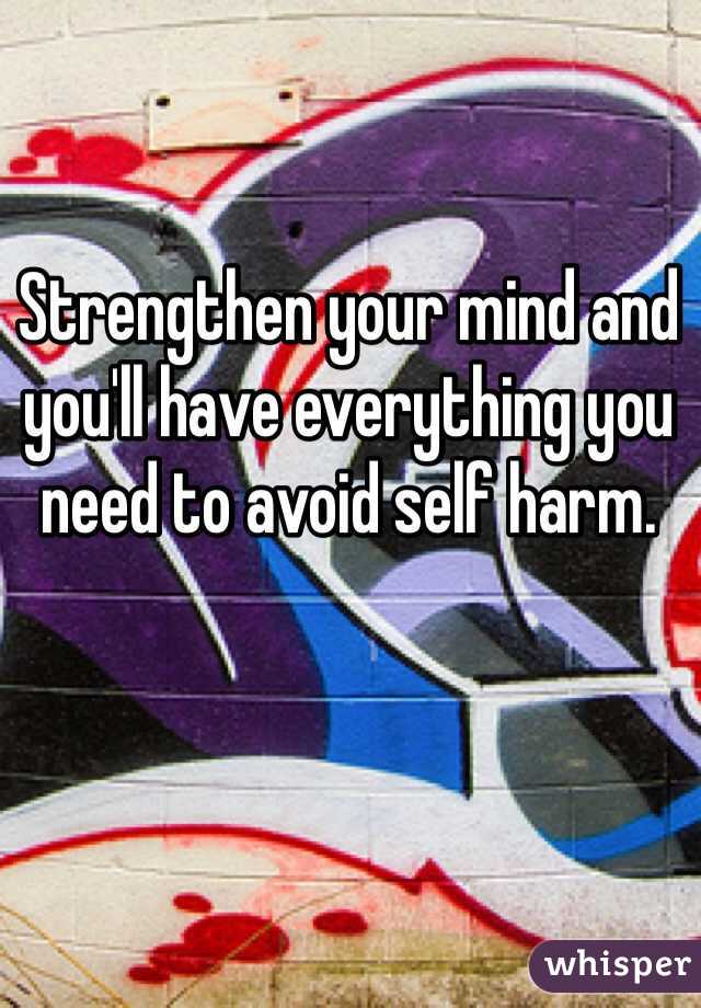 Strengthen your mind and you'll have everything you need to avoid self harm.