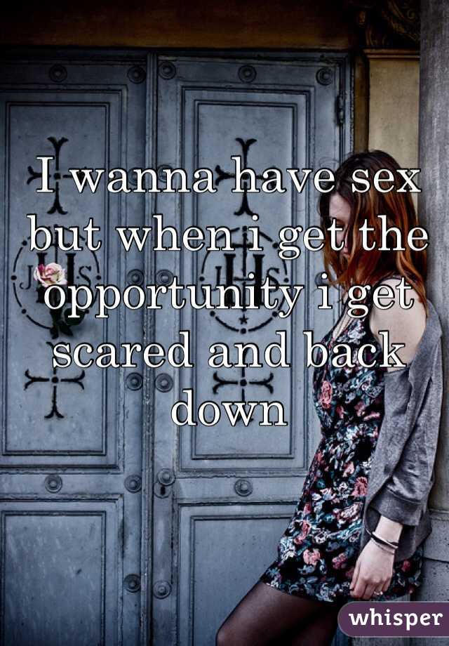 I wanna have sex but when i get the opportunity i get scared and back down